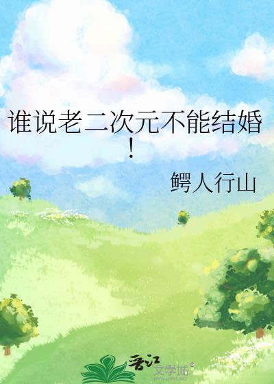《谁说老二次元不能结婚！》作者：鳄人行山[原版]（番外全）